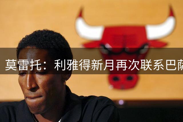 莫雷托：利雅得新月再次联系巴萨，商谈卡萨多的转会交易